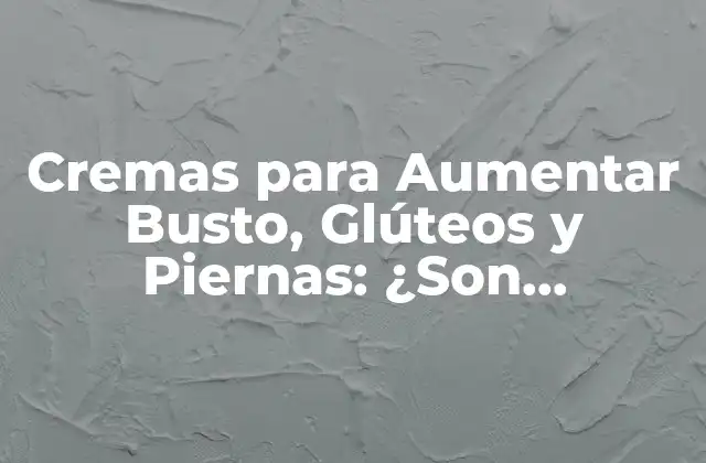 Cremas para Aumentar Busto, Glúteos y Piernas: ¿son Efectivas?