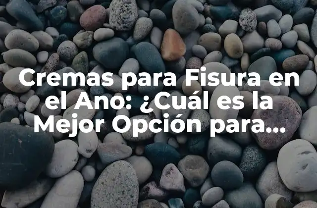 Cremas para Fisura en el Ano: ¿cuál es la Mejor Opción para Aliviar el Dolor?