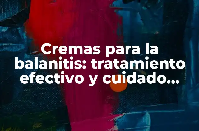 Cremas para la Balanitis: Tratamiento Efectivo y Cuidado Personal