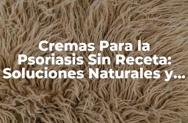 Cremas para la Psoriasis sin Receta: Soluciones Naturales y Efectivas