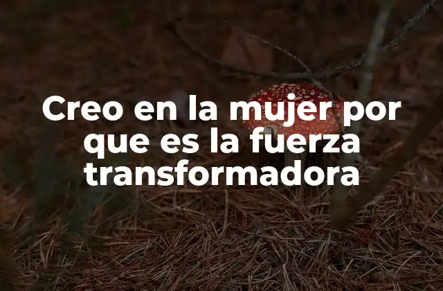 Creo en la Mujer por que es la Fuerza Transformadora