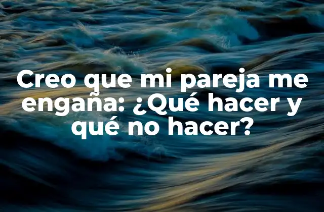 Creo que Mi Pareja Me Engaña: ¿qué Hacer y Qué No Hacer?