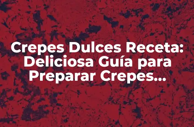 Crepes Dulces Receta: Deliciosa Guía para Preparar Crepes Exquisitas