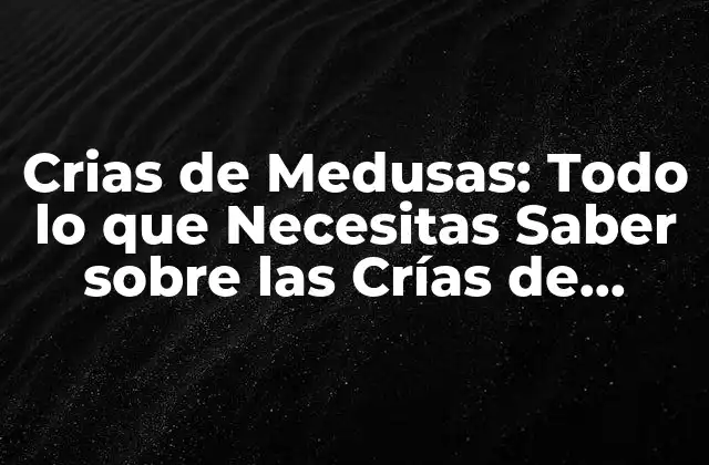 Crias de Medusas: Todo Lo que Necesitas Saber sobre las Crías de Medusas