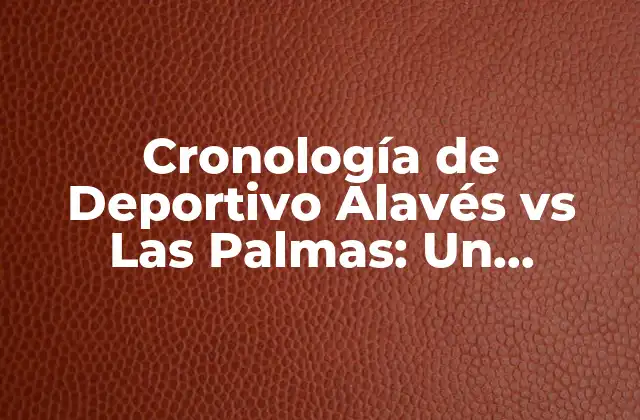 Cronología de Deportivo Alavés Vs las Palmas: un Resumen Histórico de Sus Encuentros