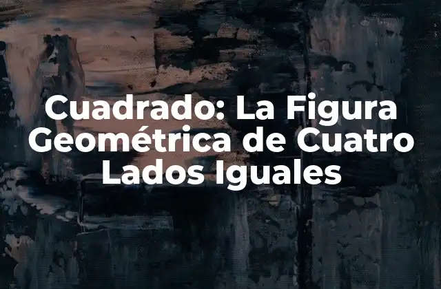 Cuadrado: la Figura Geométrica de Cuatro Lados Iguales