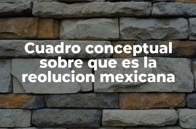 Cuadro Conceptual sobre que es la Reolucion Mexicana