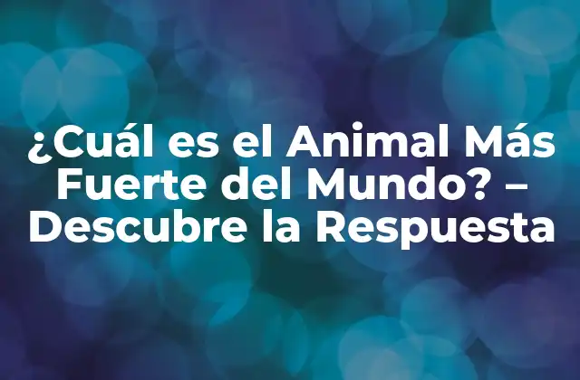 ¿cuál es el Animal Más Fuerte Del Mundo? – Descubre la Respuesta