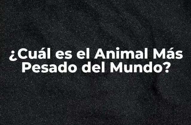 ¿cuál es el Animal Más Pesado Del Mundo?