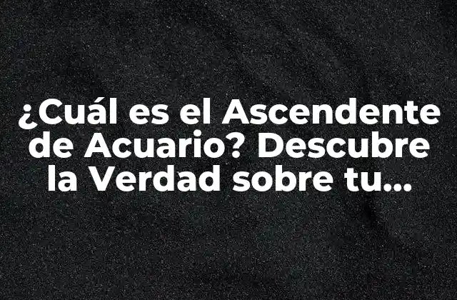 ¿cuál es el Ascendente de Acuario? Descubre la Verdad sobre Tu Signo
