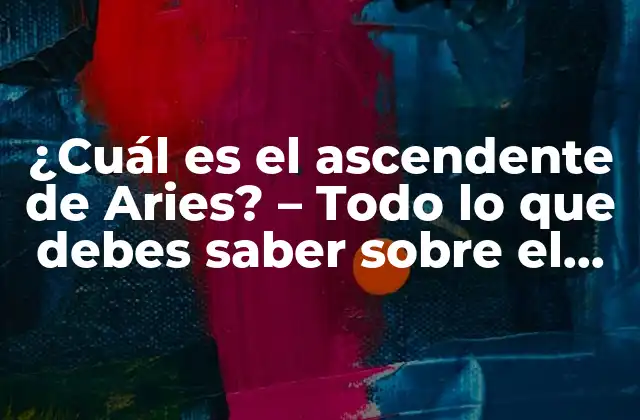 ¿cuál es el Ascendente de Aries? – Todo Lo que Debes Saber sobre el Signo de Aries Ascendente
