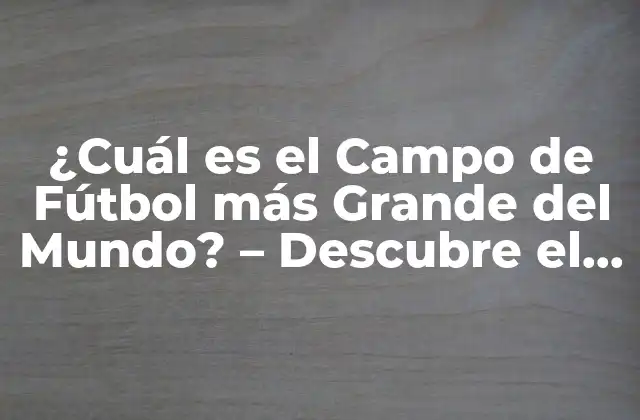 ¿cuál es el Campo de Fútbol Más Grande Del Mundo? – Descubre el Estadio Más Impresionante