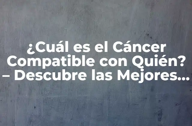 ¿cuál es el Cáncer Compatible con Quién? – Descubre las Mejores Compatibilidades