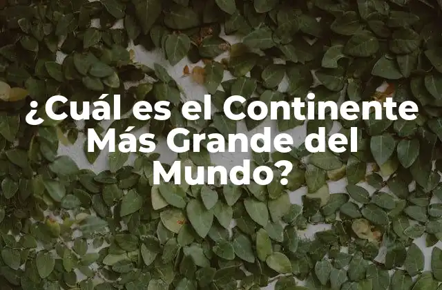 ¿cuál es el Continente Más Grande Del Mundo?