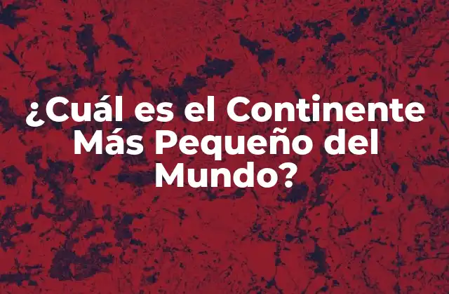 ¿cuál es el Continente Más Pequeño Del Mundo?