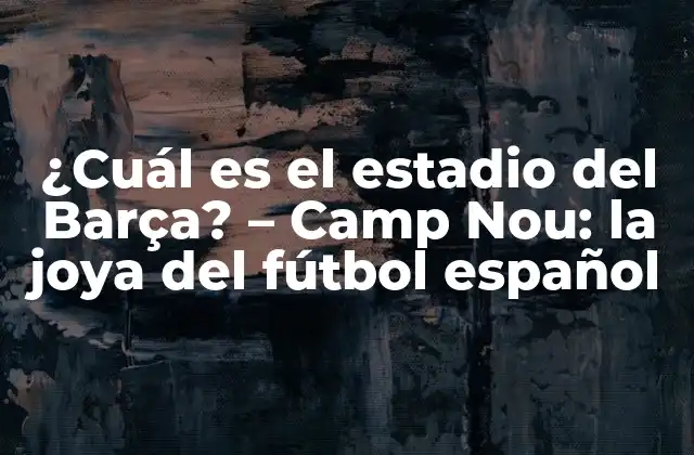 ¿cuál es el Estadio Del Barça? – Camp Nou: la Joya Del Fútbol Español