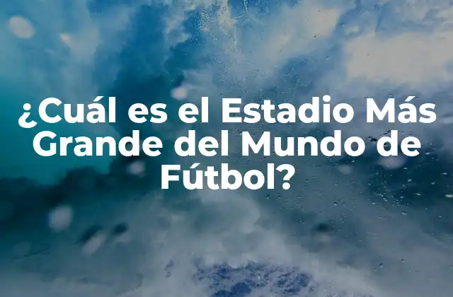 ¿cuál es el Estadio Más Grande Del Mundo de Fútbol?