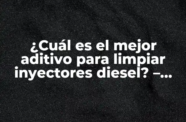 ¿cuál es el Mejor Aditivo para Limpiar Inyectores Diesel? – Guía Completa