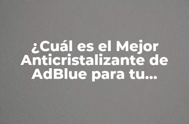 ¿cuál es el Mejor Anticristalizante de Adblue para Tu Vehículo?