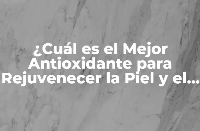 ¿cuál es el Mejor Antioxidante para Rejuvenecer la Piel y el Cuerpo?