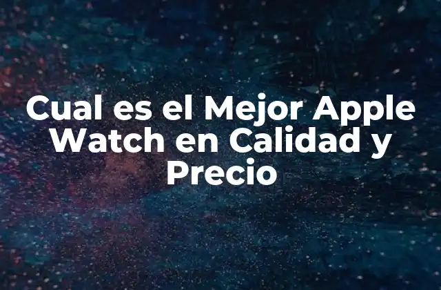 Cual es el Mejor Apple Watch en Calidad y Precio