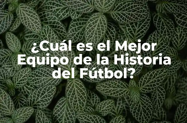 ¿cuál es el Mejor Equipo de la Historia Del Fútbol?