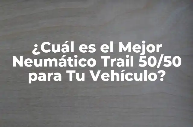 ¿cuál es el Mejor Neumático Trail 50/50 para Tu Vehículo?