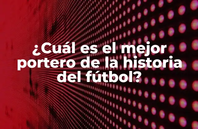 ¿cuál es el Mejor Portero de la Historia Del Fútbol?