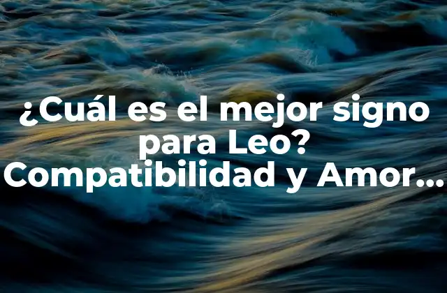 ¿cuál es el Mejor Signo para Leo? Compatibilidad y Amor en el Zodiaco