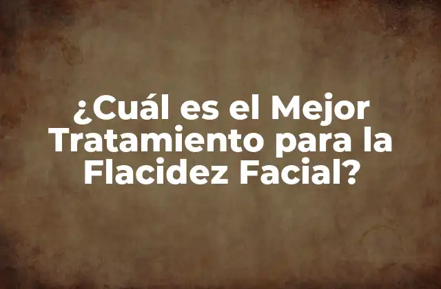 ¿cuál es el Mejor Tratamiento para la Flacidez Facial?