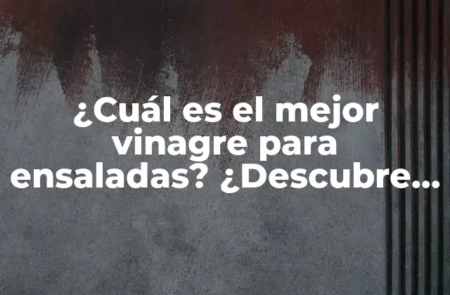 ¿cuál es el Mejor Vinagre para Ensaladas? ¿descubre Cuál es el Vinagre Perfecto para Darle Sabor a Tus Ensaladas?