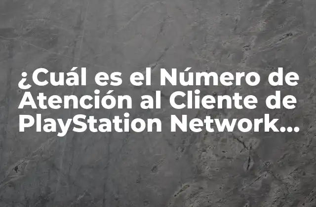 ¿cuál es el Número de Atención Al Cliente de Playstation Network (psn)? 2 ¿Por qué es Importante la Atención al Cliente en PSN?