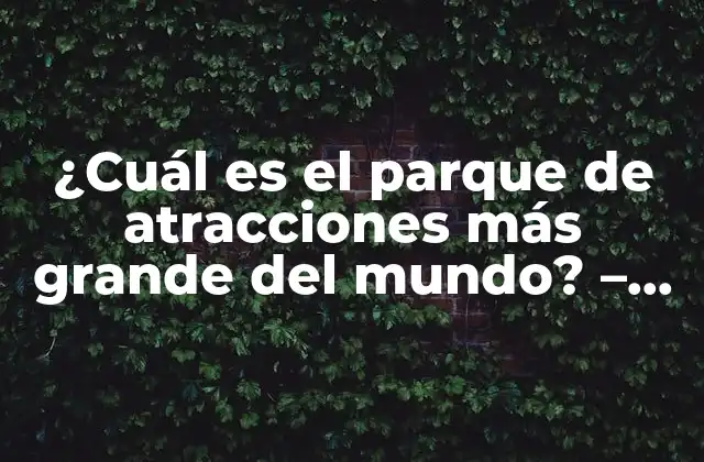 ¿cuál es el Parque de Atracciones Más Grande Del Mundo? – Descubre los Secretos Detrás de Este Récord
