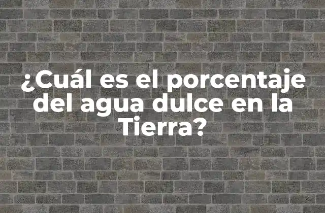¿cuál es el Porcentaje Del Agua Dulce en la Tierra?