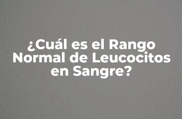 ¿cuál es el Rango Normal de Leucocitos en Sangre? 2 ¿Qué son los Leucocitos y Cómo se Forman?