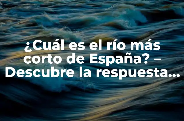 ¿cuál es el Río Más Corto de España? – Descubre la Respuesta Aquí