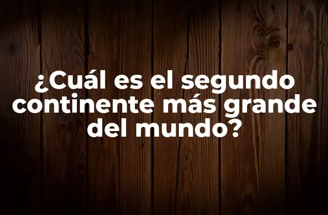¿cuál es el Segundo Continente Más Grande Del Mundo?