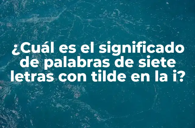 ¿cuál es el Significado de Palabras de Siete Letras con Tilde en la I?