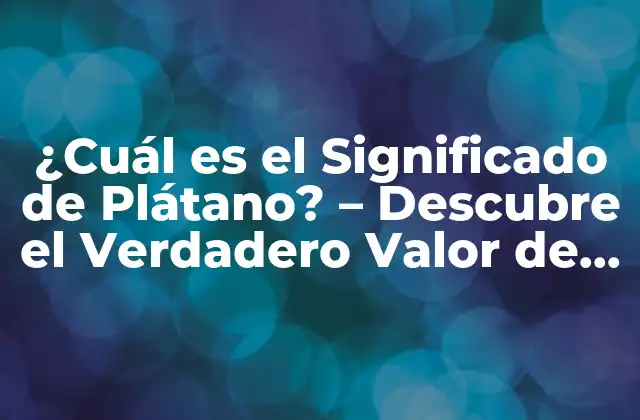 ¿cuál es el Significado de Plátano? – Descubre el Verdadero Valor de Esta Fruta