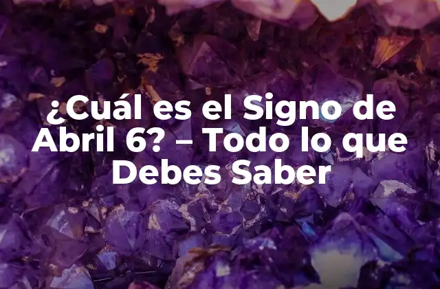 ¿cuál es el Signo de Abril 6? – Todo Lo que Debes Saber