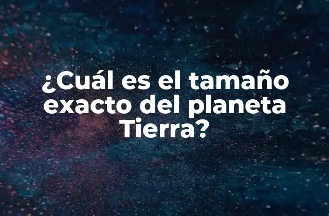¿cuál es el Tamaño Exacto Del Planeta Tierra?