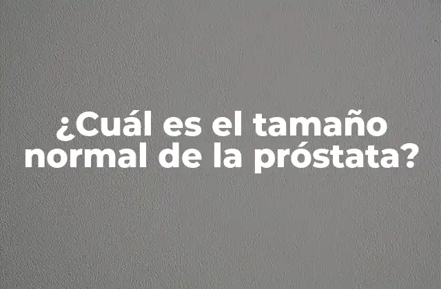 ¿cuál es el Tamaño Normal de la Próstata?