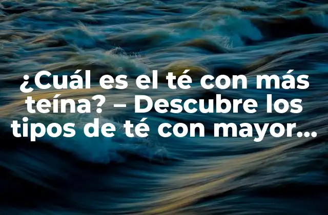 ¿cuál es el Té con Más Teína? – Descubre los Tipos de Té con Mayor Contenido de Cafeína