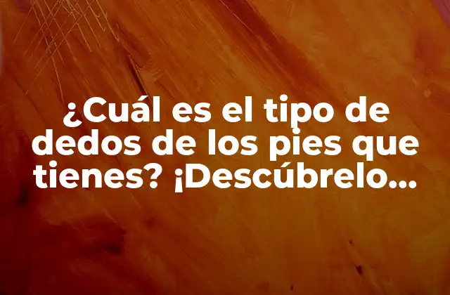 ¿cuál es el Tipo de Dedos de los Pies que Tienes? ¡descúbrelo Aquí!