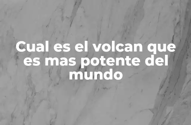 Cual es el Volcan que es mas Potente Del Mundo