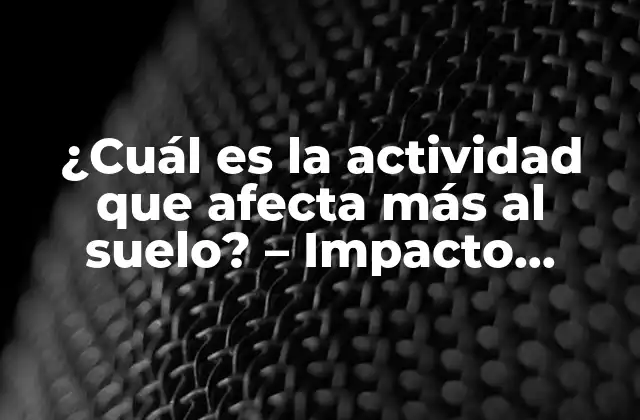 ¿cuál es la Actividad que Afecta Más Al Suelo? – Impacto Humano en la Calidad Del Suelo