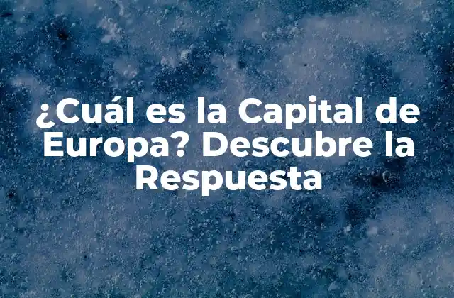 ¿cuál es la Capital de Europa? Descubre la Respuesta