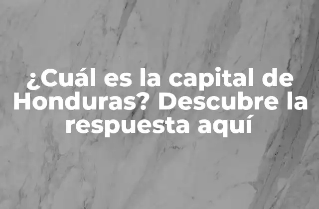 ¿cuál es la Capital de Honduras? Descubre la Respuesta Aquí