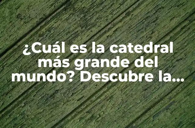 ¿cuál es la Catedral Más Grande Del Mundo? Descubre la Respuesta