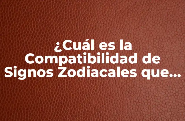 ¿cuál es la Compatibilidad de Signos Zodiacales que Te Hace Feliz?